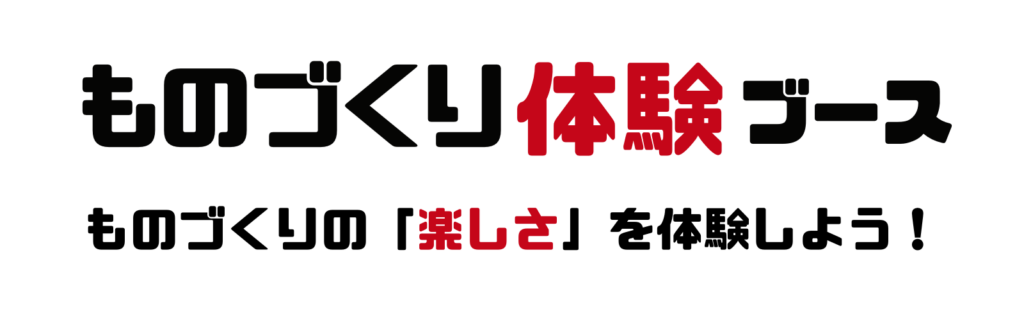 ものづくり体験ブース
ものづくりの「楽しさ」を体験しよう