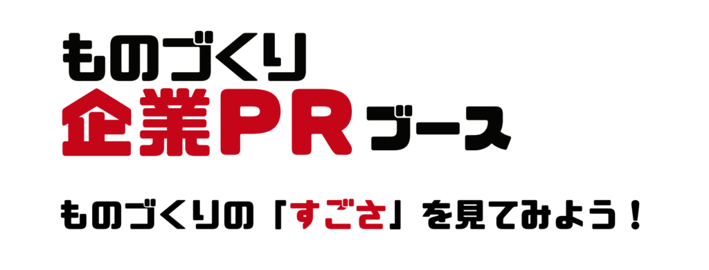 ものづくり企業PRブース
ものづくりの「すごさ」を見てみよう!